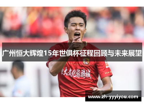 广州恒大辉煌15年世俱杯征程回顾与未来展望 广州恒大辉煌15年世俱杯征程回顾与未来展望
