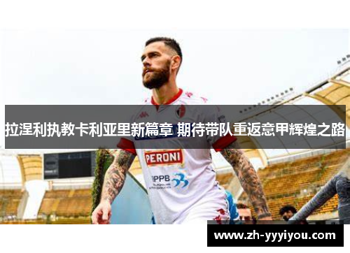 拉涅利执教卡利亚里新篇章 期待带队重返意甲辉煌之路 拉涅利执教卡利亚里新篇章 期待带队重返意甲辉煌之路