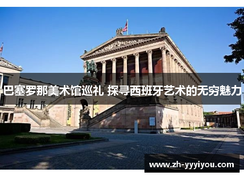 巴塞罗那美术馆巡礼 探寻西班牙艺术的无穷魅力 巴塞罗那美术馆巡礼 探寻西班牙艺术的无穷魅力