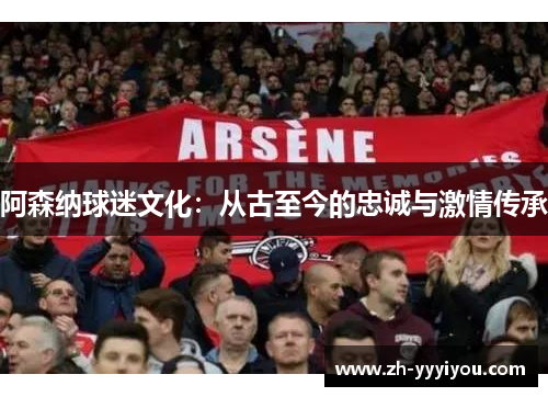 阿森纳球迷文化:从古至今的忠诚与激情传承 阿森纳球迷文化:从古至今的忠诚与激情传承