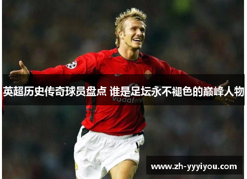 英超历史传奇球员盘点 谁是足坛永不褪色的巅峰人物 英超历史传奇球员盘点 谁是足坛永不褪色的巅峰人物