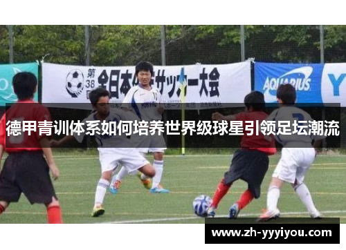 德甲青训体系如何培养世界级球星引领足坛潮流 德甲青训体系如何培养世界级球星引领足坛潮流