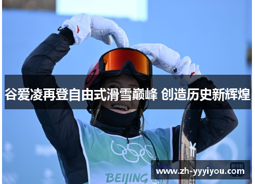 谷爱凌再登自由式滑雪巅峰 创造历史新辉煌 谷爱凌再登自由式滑雪巅峰 创造历史新辉煌