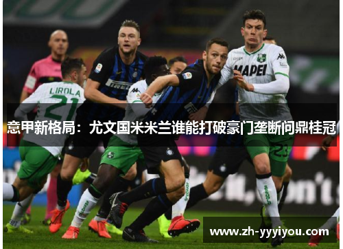 意甲新格局:尤文国米米兰谁能打破豪门垄断问鼎桂冠 意甲新格局:尤文国米米兰谁能打破豪门垄断问鼎桂冠