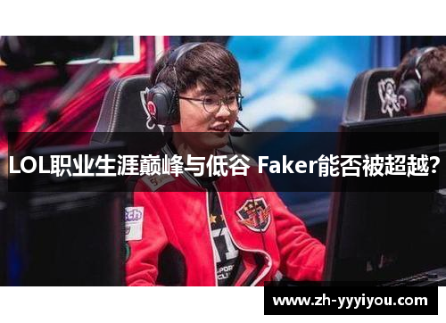 LOL职业生涯巅峰与低谷 Faker能否被超越? LOL职业生涯巅峰与低谷 Faker能否被超越?