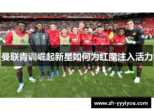 曼联青训崛起新星如何为红魔注入活力 曼联青训崛起新星如何为红魔注入活力