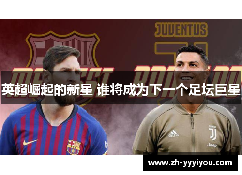 英超崛起的新星 谁将成为下一个足坛巨星 英超崛起的新星 谁将成为下一个足坛巨星