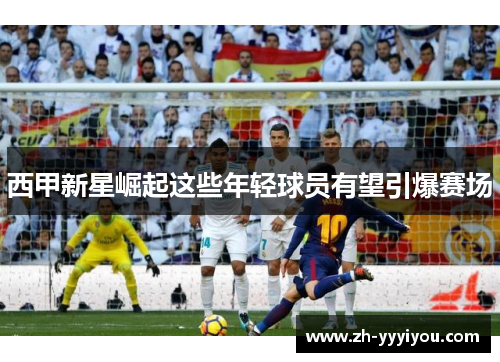 西甲新星崛起这些年轻球员有望引爆赛场 西甲新星崛起这些年轻球员有望引爆赛场