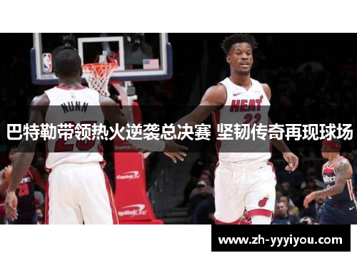 巴特勒带领热火逆袭总决赛 坚韧传奇再现球场