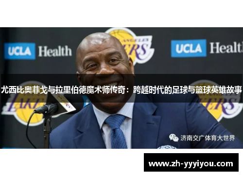 尤西比奥菲戈与拉里伯德魔术师传奇：跨越时代的足球与篮球英雄故事