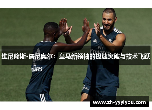 维尼修斯·儒尼奥尔：皇马新领袖的极速突破与技术飞跃
