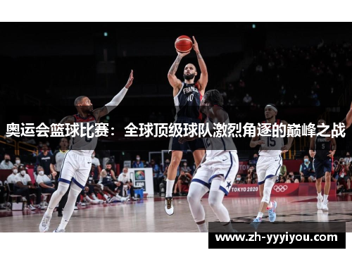 奥运会篮球比赛：全球顶级球队激烈角逐的巅峰之战
