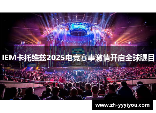 IEM卡托维兹2025电竞赛事激情开启全球瞩目