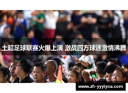 土超足球联赛火爆上演 激战四方球迷激情沸腾 土超足球联赛火爆上演 激战四方球迷激情沸腾