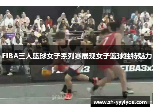 FIBA三人篮球女子系列赛展现女子篮球独特魅力 FIBA三人篮球女子系列赛展现女子篮球独特魅力