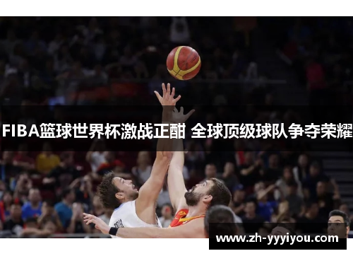 FIBA篮球世界杯激战正酣 全球顶级球队争夺荣耀