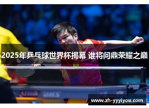 2025年乒乓球世界杯揭幕 谁将问鼎荣耀之巅 2025年乒乓球世界杯揭幕 谁将问鼎荣耀之巅