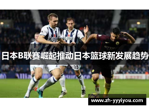 日本B联赛崛起推动日本篮球新发展趋势