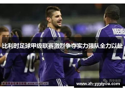 比利时足球甲级联赛激烈争夺实力强队全力以赴