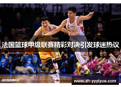 法国篮球甲级联赛精彩对决引发球迷热议 法国篮球甲级联赛精彩对决引发球迷热议