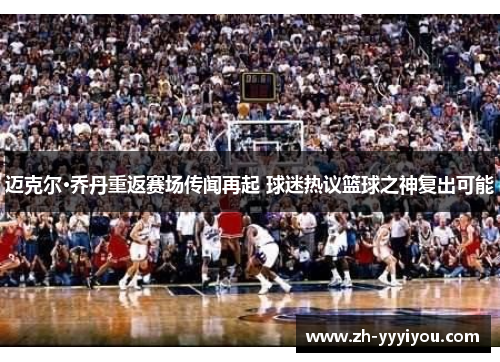 迈克尔·乔丹重返赛场传闻再起 球迷热议篮球之神复出可能 迈克尔·乔丹重返赛场传闻再起 球迷热议篮球之神复出可能