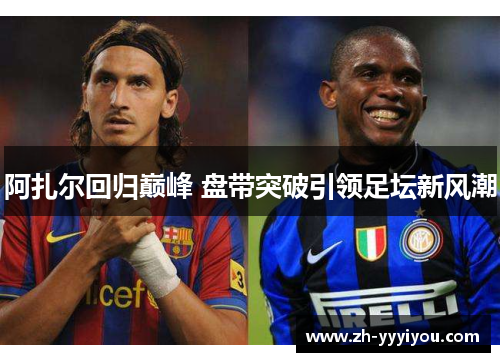 阿扎尔回归巅峰 盘带突破引领足坛新风潮 阿扎尔回归巅峰 盘带突破引领足坛新风潮