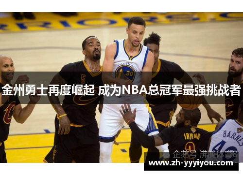 金州勇士再度崛起 成为NBA总冠军最强挑战者 金州勇士再度崛起 成为NBA总冠军最强挑战者