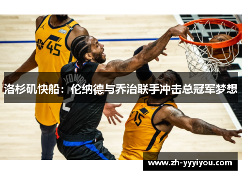 洛杉矶快船:伦纳德与乔治联手冲击总冠军梦想 洛杉矶快船:伦纳德与乔治联手冲击总冠军梦想