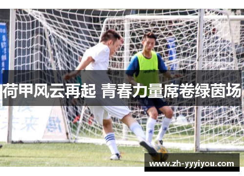 荷甲风云再起 青春力量席卷绿茵场