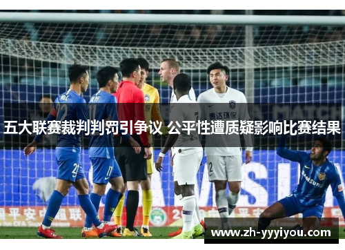 五大联赛裁判判罚引争议 公平性遭质疑影响比赛结果 五大联赛裁判判罚引争议 公平性遭质疑影响比赛结果
