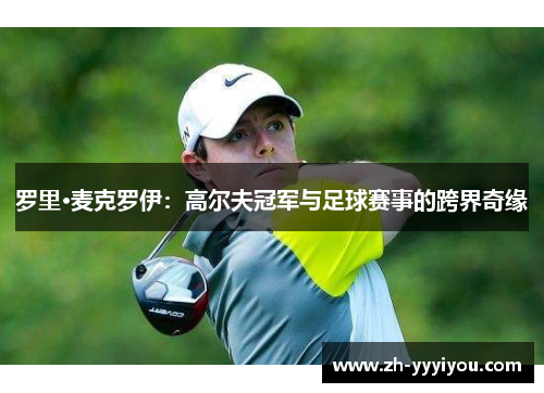 罗里·麦克罗伊:高尔夫冠军与足球赛事的跨界奇缘 罗里·麦克罗伊:高尔夫冠军与足球赛事的跨界奇缘