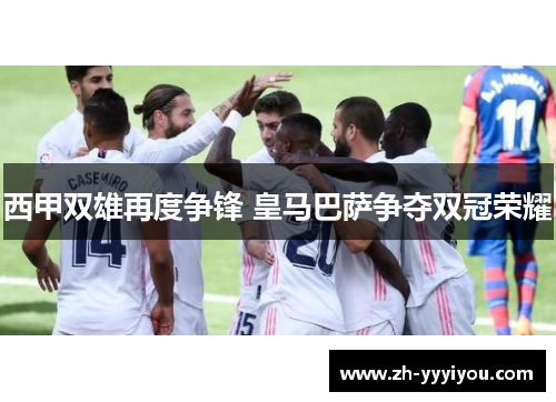 西甲双雄再度争锋 皇马巴萨争夺双冠荣耀