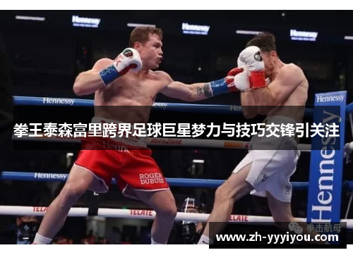 拳王泰森富里跨界足球巨星梦力与技巧交锋引关注 拳王泰森富里跨界足球巨星梦力与技巧交锋引关注