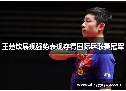 王楚钦展现强势表现夺得国际乒联赛冠军 王楚钦展现强势表现夺得国际乒联赛冠军