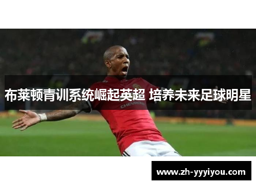 布莱顿青训系统崛起英超 培养未来足球明星