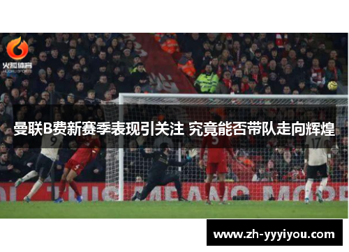 曼联B费新赛季表现引关注 究竟能否带队走向辉煌