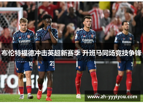 布伦特福德冲击英超新赛季 升班马同场竞技争锋