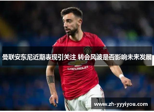 曼联安东尼近期表现引关注 转会风波是否影响未来发展