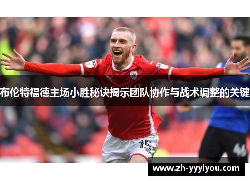 布伦特福德主场小胜秘诀揭示团队协作与战术调整的关键