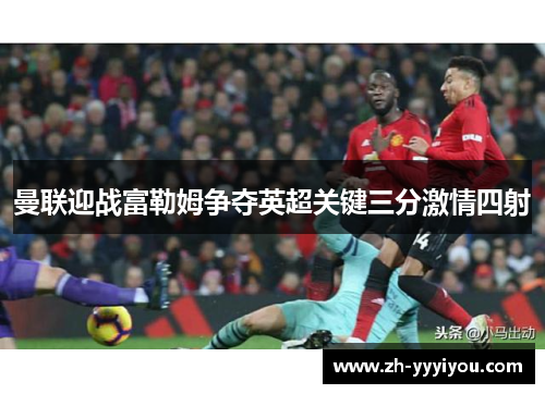 曼联迎战富勒姆争夺英超关键三分激情四射