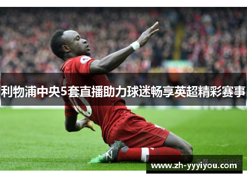 利物浦中央5套直播助力球迷畅享英超精彩赛事 利物浦中央5套直播助力球迷畅享英超精彩赛事