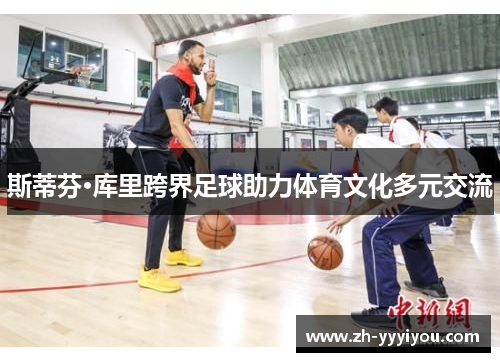 斯蒂芬·库里跨界足球助力体育文化多元交流 斯蒂芬·库里跨界足球助力体育文化多元交流