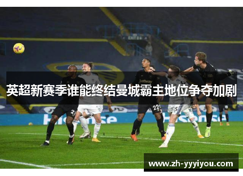 英超新赛季谁能终结曼城霸主地位争夺加剧