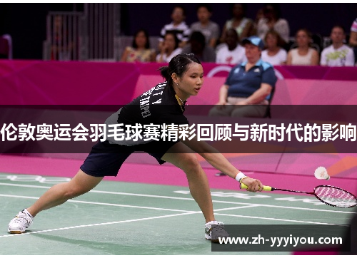 伦敦奥运会羽毛球赛精彩回顾与新时代的影响 伦敦奥运会羽毛球赛精彩回顾与新时代的影响