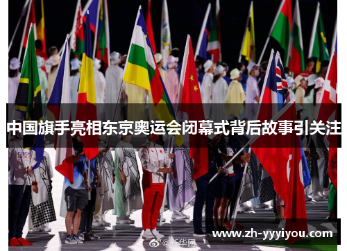 中国旗手亮相东京奥运会闭幕式背后故事引关注